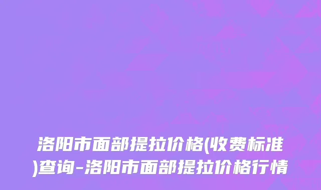 洛阳市面部提拉价格(收费标准)查询-洛阳市面部提拉价格行情