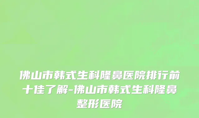 佛山市韩式生科隆鼻医院排行前十佳了解-佛山市韩式生科隆鼻整形医院