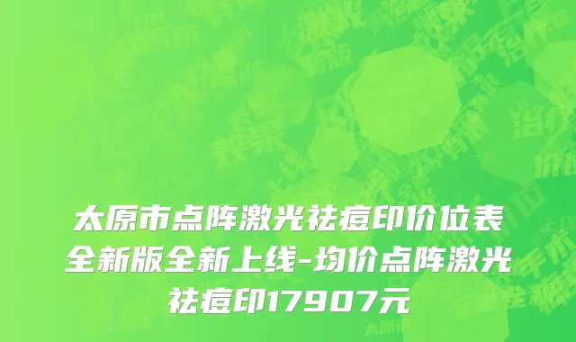 太原市点阵激光祛痘印价位表全新版全新上线-均价点阵激光祛痘印17907元