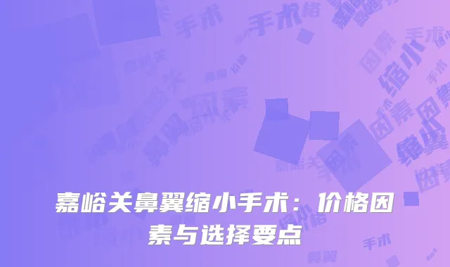 嘉峪关鼻翼缩小手术：价格因素与选择要点
