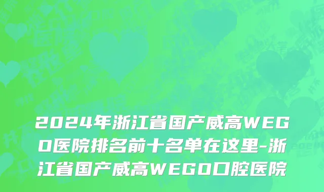 2024年浙江省国产威高WEGO医院排名前十名单在这里-浙江省国产威高WEGO口腔医院
