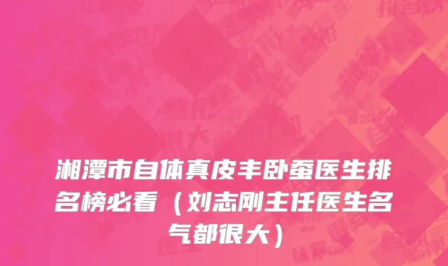 湘潭市自体真皮丰卧蚕医生排名榜必看（刘志刚主任医生名气都很大）