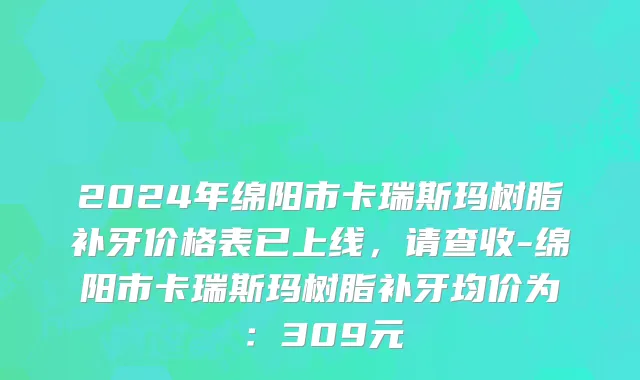 2024年绵阳市卡瑞斯玛树脂补牙价格表已上线，请查收-绵阳市卡瑞斯玛树脂补牙均价为：309元