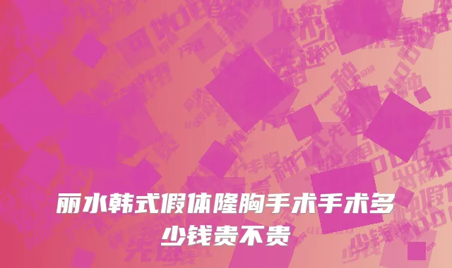丽水韩式假体隆胸手术手术多少钱贵不贵