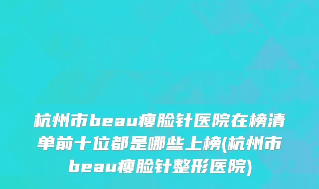 杭州市beau瘦脸针医院在榜清单前十位都是哪些上榜(杭州市beau瘦脸针整形医院)