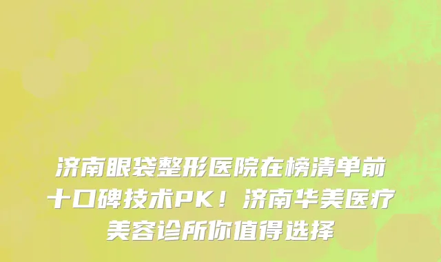 济南眼袋整形医院在榜清单前十口碑技术PK!济南华美医疗美容诊所你值得选择