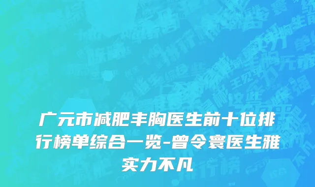 广元市减肥丰胸医生前十位排行榜单综合一览-曾令寰医生雅实力不凡