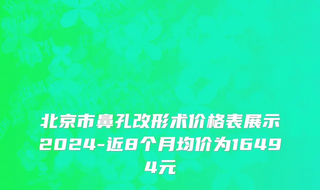 北京市鼻孔改形术价格表展示2024-近8个月均价为16494元