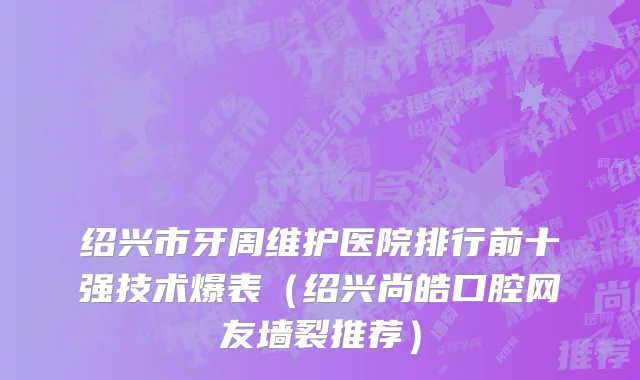 绍兴市牙周维护医院排行前十强技术爆表（绍兴尚皓口腔网友墙裂推荐）