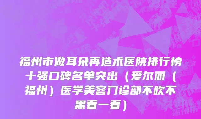福州市做耳朵再造术医院排行榜十强口碑名单突出（爱尔丽（福州）医学美容门诊部不吹不黑看一看）