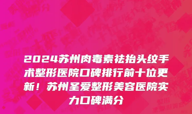 2024苏州肉毒素祛抬头纹手术整形医院口碑排行前十位更新!苏州圣爱整形美容医院实力口碑满分