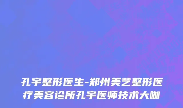 孔宇整形医生-郑州美艺整形医疗美容诊所孔宇医师技术大咖