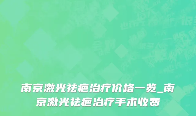 南京激光祛疤治疗价格一览_南京激光祛疤治疗手术收费