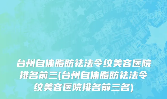 台州自体脂肪祛法令纹美容医院排名前三(台州自体脂肪祛法令纹美容医院排名前三名)