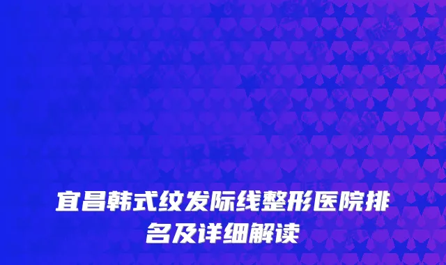 宜昌韩式纹发际线整形医院排名及详细解读