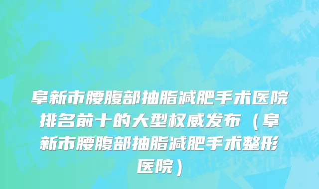 阜新市腰腹部抽脂减肥手术医院排名前十的大型权威发布（阜新市腰腹部抽脂减肥手术整形医院）