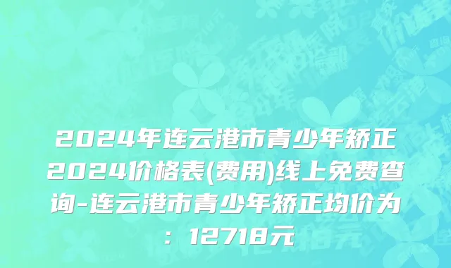 2024年连云港市青少年矫正2024价格表(费用)线上免费查询-连云港市青少年矫正均价为：12718元