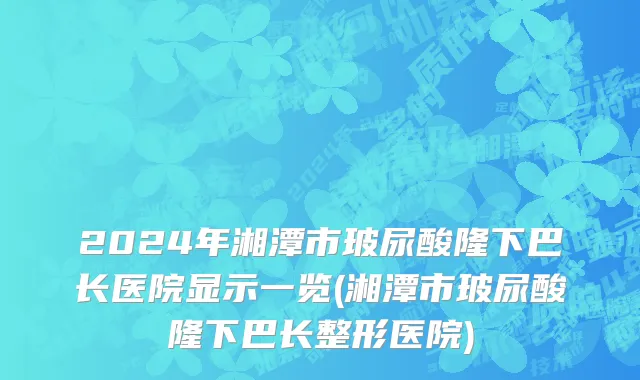 2024年湘潭市玻尿酸隆下巴长医院显示一览(湘潭市玻尿酸隆下巴长整形医院)