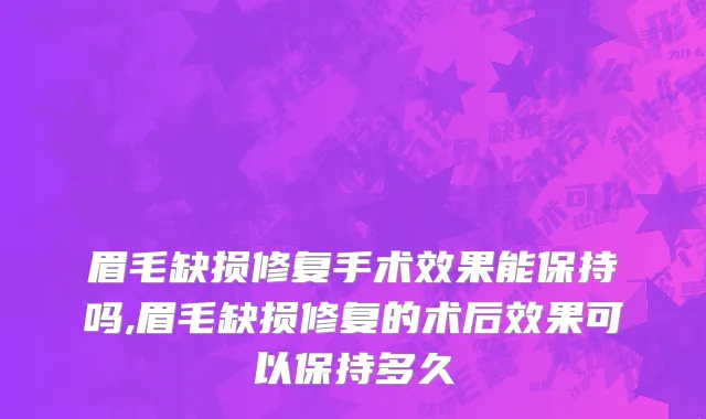 眉毛缺损修复手术效果能保持吗,眉毛缺损修复的术后效果可以保持多久