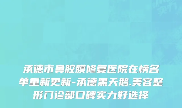 承德市鼻腔膜修复医院在榜名单重新更新-承德黑天鹅.美容整形门诊部口碑实力好选择