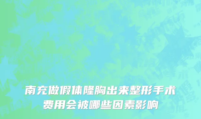 南充做假体隆胸出来整形手术费用会被哪些因素影响