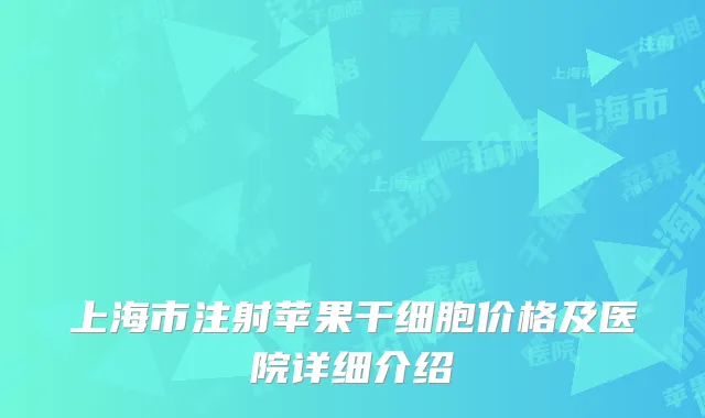 上海市注射苹果干细胞价格及医院详细介绍