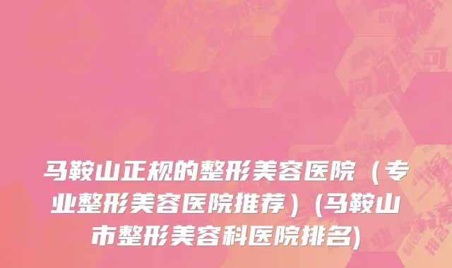 马鞍山正规的整形美容医院（专业整形美容医院推荐）(马鞍山市整形美容科医院排名)