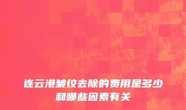 连云港皱纹去除的费用是多少和哪些因素有关