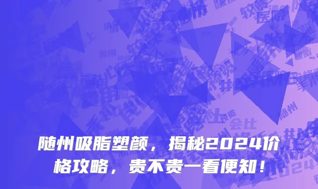 随州吸脂塑颜，揭秘2024价格攻略，贵不贵一看便知！