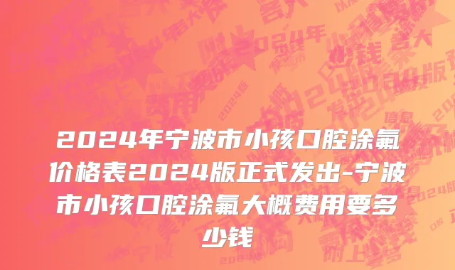 2024年宁波市小孩口腔涂氟价格表2024版正式发出-宁波市小孩口腔涂氟大概费用要多少钱
