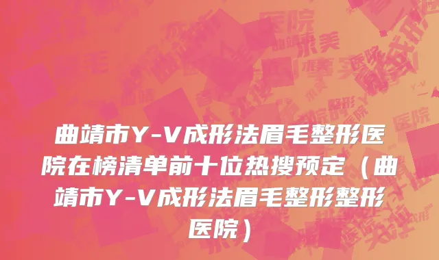 曲靖市Y-V成形法眉毛整形医院在榜清单前十位热搜预定（曲靖市Y-V成形法眉毛整形整形医院）