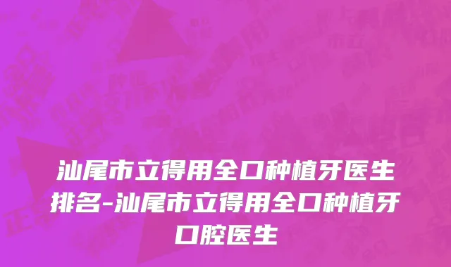 汕尾市立得用全口种植牙医生排名-汕尾市立得用全口种植牙口腔医生