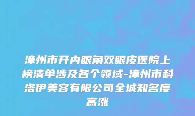 漳州市开内眼角双眼皮医院上榜清单涉及各个领域-漳州市科洛伊美容有限公司全城知名度高涨