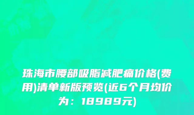 珠海市腰部吸脂减肥痛价格(费用)清单新版预览(近6个月均价为：18989元)