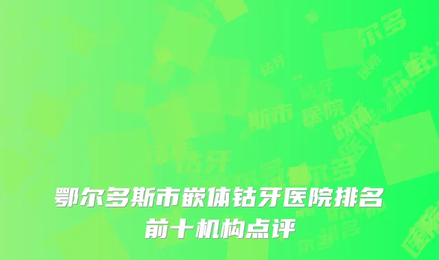 鄂尔多斯市嵌体钴牙医院排名前十机构点评