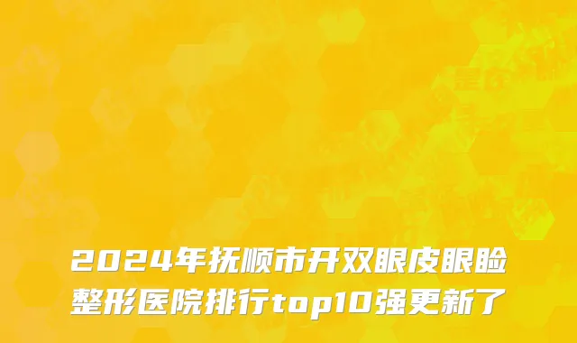 2024年抚顺市开双眼皮眼睑整形医院排行top10强更新了