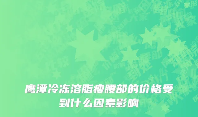 鹰潭冷冻溶脂瘦腰部的价格受到什么因素影响