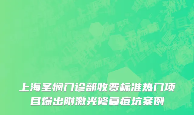 上海圣悯门诊部收费标准热门项目爆出附激光修复痘坑案例
