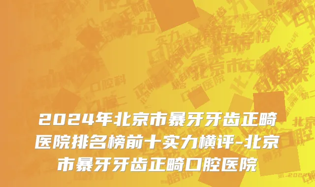 2024年北京市暴牙牙齿正畸医院排名榜前十实力横评-北京市暴牙牙齿正畸口腔医院