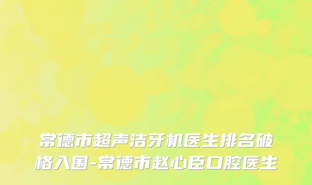 常德市超声洁牙机医生排名破格入围-常德市赵心臣口腔医生