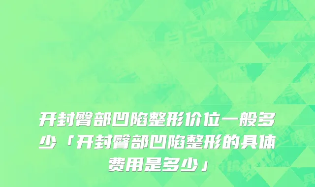 开封臀部凹陷整形价位一般多少「开封臀部凹陷整形的具体费用是多少」