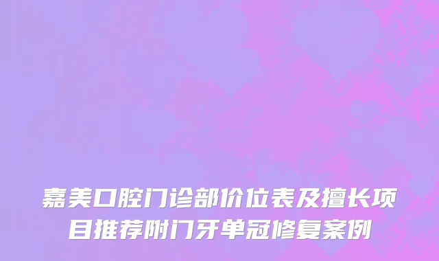 嘉美口腔门诊部价位表及擅长项目推荐附门牙单冠修复案例