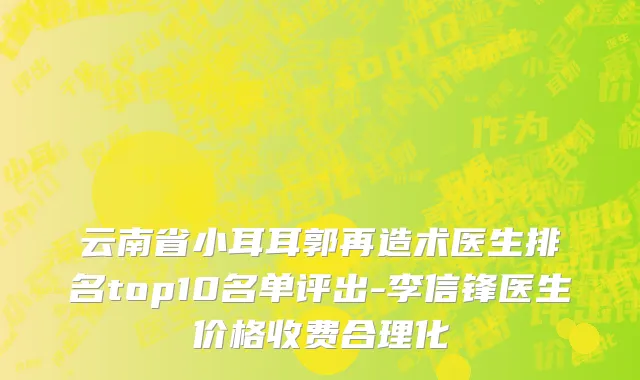 云南省小耳耳郭再造术医生排名top10名单评出-李信锋医生价格收费合理化