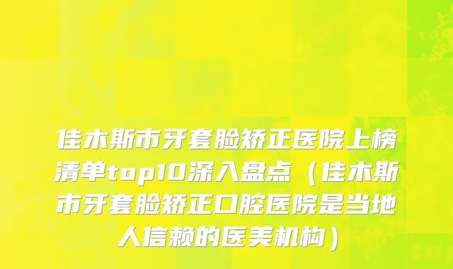 佳木斯市牙套脸矫正医院上榜清单top10深入盘点（佳木斯市牙套脸矫正口腔医院是当地人信赖的医美机构）