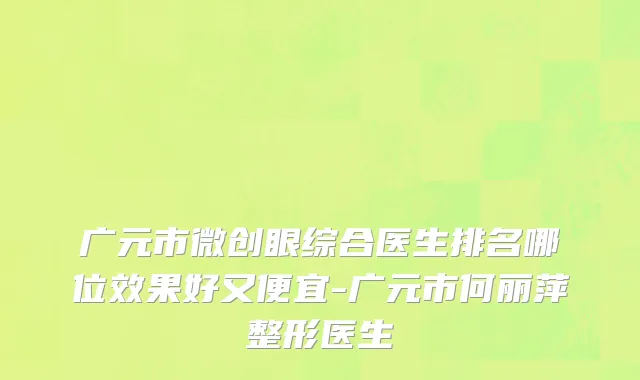 广元市微创眼综合医生排名哪位效果好又便宜-广元市何丽萍整形医生