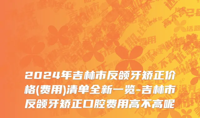 2024年吉林市反颌牙矫正价格(费用)清单全新一览-吉林市反颌牙矫正口腔费用高不高呢