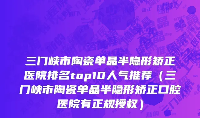 三门峡市陶瓷单晶半隐形矫正医院排名top10人气推荐（三门峡市陶瓷单晶半隐形矫正口腔医院有正规授权）