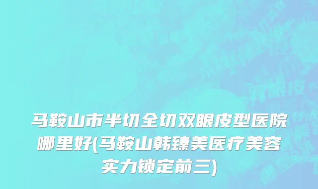 马鞍山市半切全切双眼皮型医院哪里好(马鞍山韩臻美医疗美容实力锁定前三)