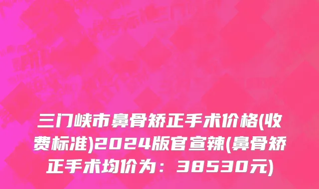 三门峡市鼻骨矫正手术价格(收费标准)2024版官宣辣(鼻骨矫正手术均价为：38530元)