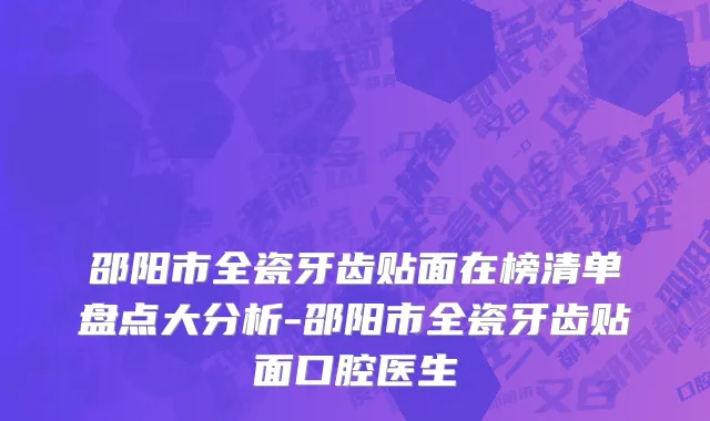 邵阳市全瓷牙齿贴面在榜清单盘点大分析-邵阳市全瓷牙齿贴面口腔医生